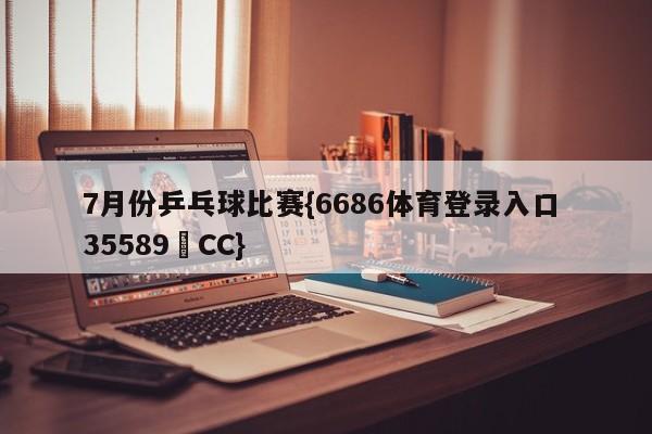 7月份乒乓球比赛{6686体育登录入口 35589▪CC}