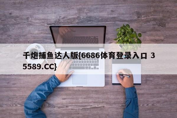 千炮捕鱼达人版{6686体育登录入口 35589.CC}