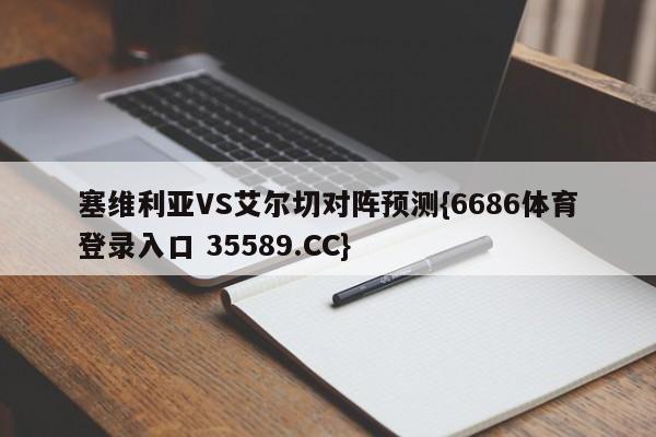 塞维利亚VS艾尔切对阵预测{6686体育登录入口 35589.CC}