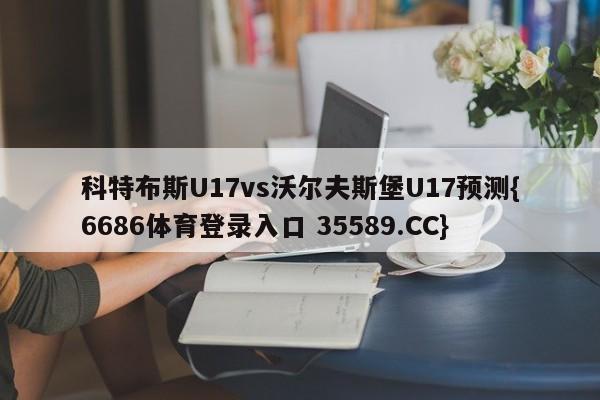 科特布斯U17vs沃尔夫斯堡U17预测{6686体育登录入口 35589.CC}