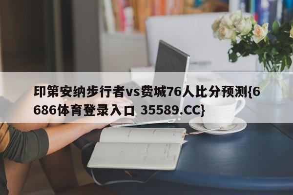 印第安纳步行者vs费城76人比分预测{6686体育登录入口 35589.CC}
