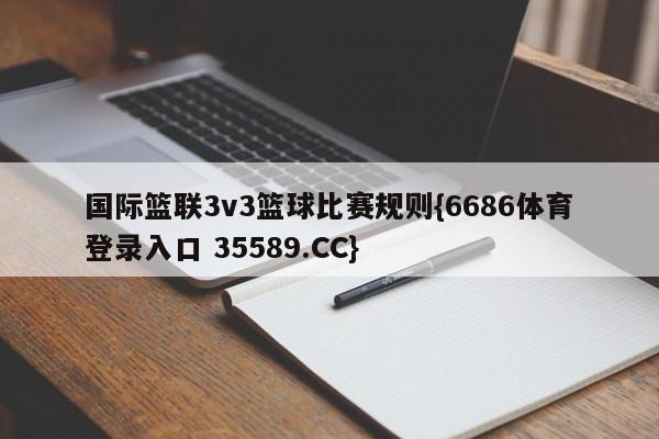 国际篮联3v3篮球比赛规则{6686体育登录入口 35589.CC}