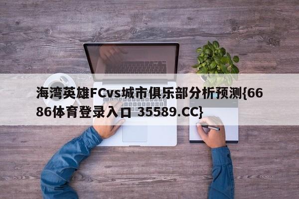 海湾英雄FCvs城市俱乐部分析预测{6686体育登录入口 35589.CC}
