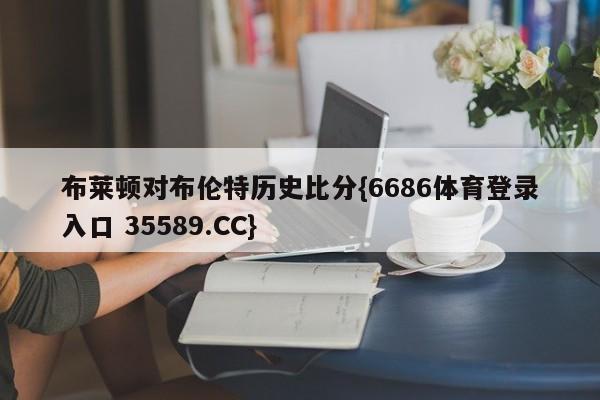 布莱顿对布伦特历史比分{6686体育登录入口 35589.CC}