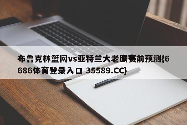 布鲁克林篮网vs亚特兰大老鹰赛前预测{6686体育登录入口 35589.CC}