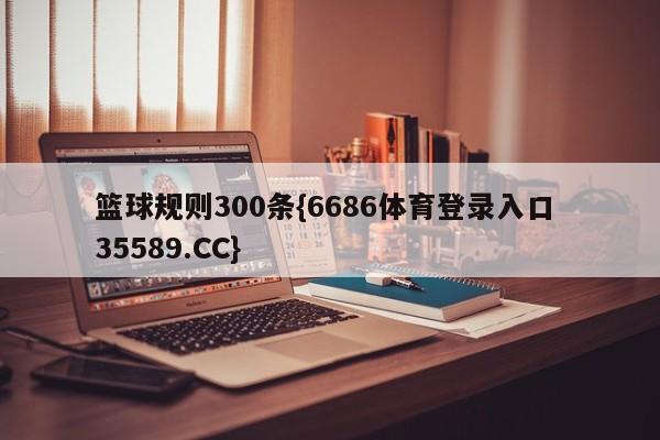 篮球规则300条{6686体育登录入口 35589.CC}