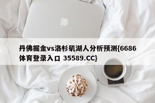 丹佛掘金vs洛杉矶湖人分析预测{6686体育登录入口 35589.CC}