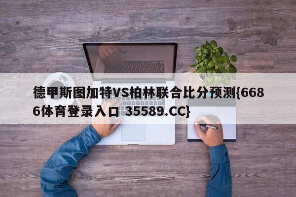 德甲斯图加特VS柏林联合比分预测{6686体育登录入口 35589.CC}