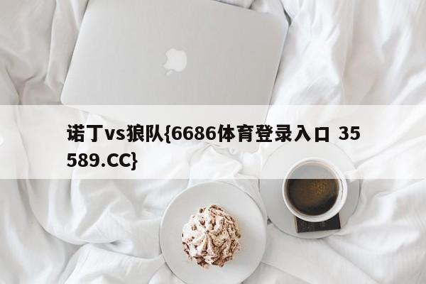 诺丁vs狼队{6686体育登录入口 35589.CC}
