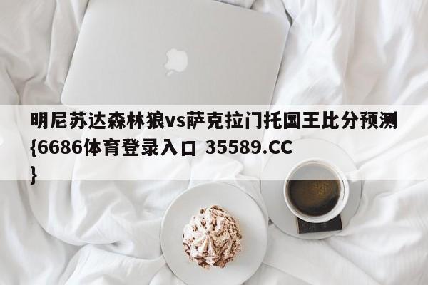 明尼苏达森林狼vs萨克拉门托国王比分预测{6686体育登录入口 35589.CC}