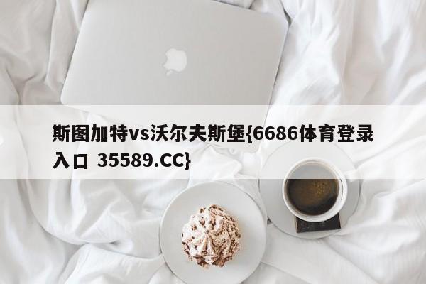 斯图加特vs沃尔夫斯堡{6686体育登录入口 35589.CC}