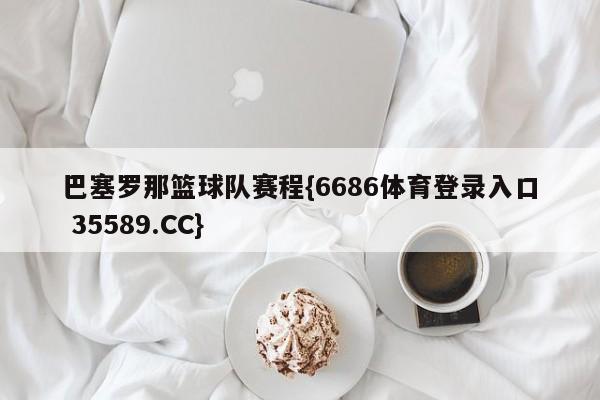 巴塞罗那篮球队赛程{6686体育登录入口 35589.CC}