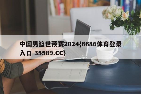 中国男篮世预赛2024{6686体育登录入口 35589.CC}