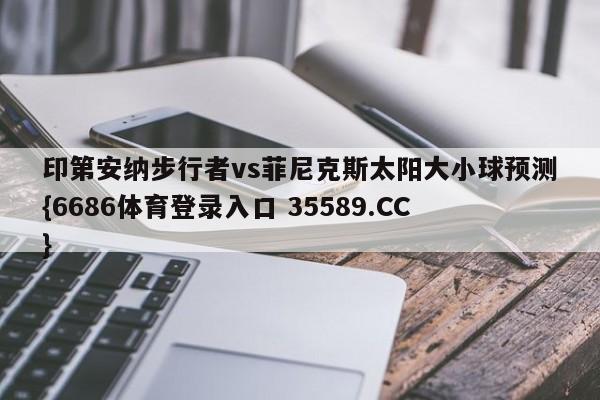 印第安纳步行者vs菲尼克斯太阳大小球预测{6686体育登录入口 35589.CC}