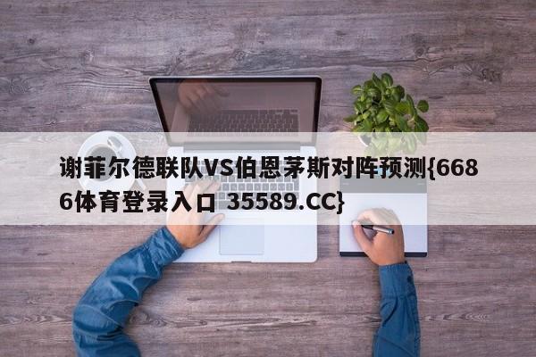 谢菲尔德联队VS伯恩茅斯对阵预测{6686体育登录入口 35589.CC}