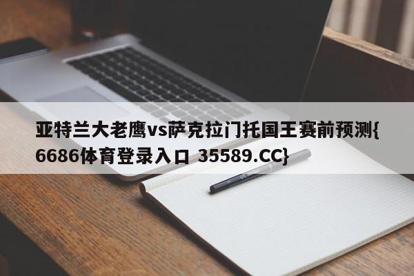 亚特兰大老鹰vs萨克拉门托国王赛前预测{6686体育登录入口 35589.CC}