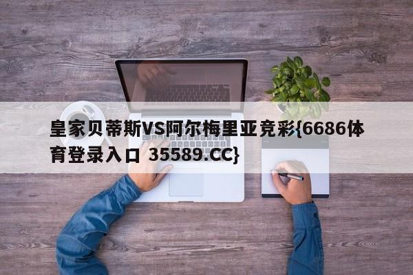 皇家贝蒂斯VS阿尔梅里亚竞彩{6686体育登录入口 35589.CC}