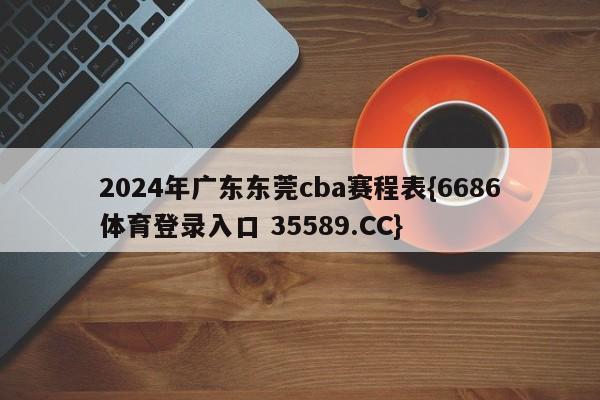 2024年广东东莞cba赛程表{6686体育登录入口 35589.CC}