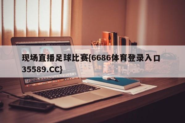 现场直播足球比赛{6686体育登录入口 35589.CC}