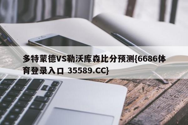 多特蒙德VS勒沃库森比分预测{6686体育登录入口 35589.CC}