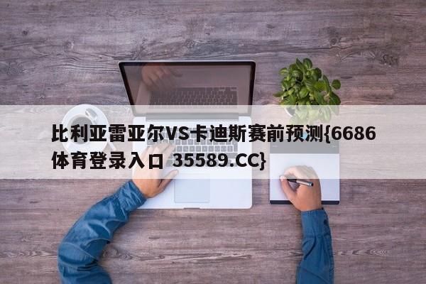 比利亚雷亚尔VS卡迪斯赛前预测{6686体育登录入口 35589.CC}
