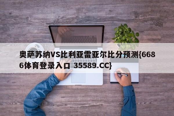 奥萨苏纳VS比利亚雷亚尔比分预测{6686体育登录入口 35589.CC}