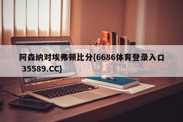 阿森纳对埃弗顿比分{6686体育登录入口 35589.CC}
