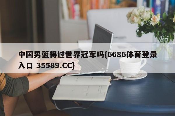 中国男篮得过世界冠军吗{6686体育登录入口 35589.CC}