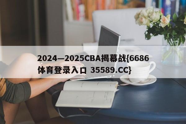 2024—2025CBA揭幕战{6686体育登录入口 35589.CC}