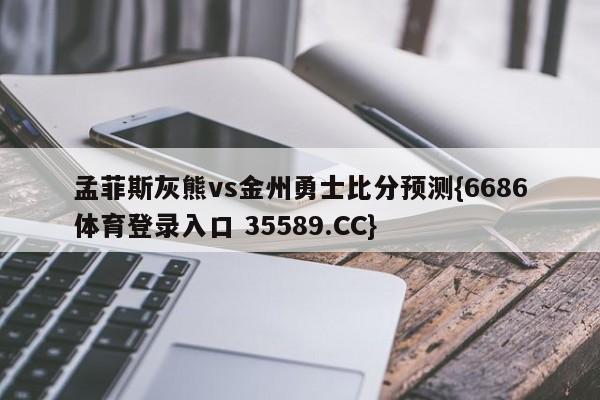 孟菲斯灰熊vs金州勇士比分预测{6686体育登录入口 35589.CC}