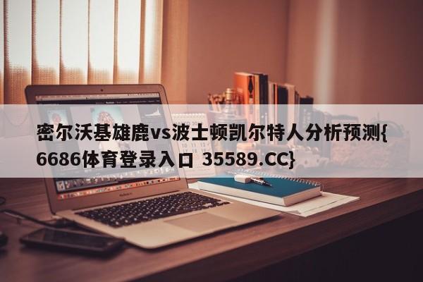 密尔沃基雄鹿vs波士顿凯尔特人分析预测{6686体育登录入口 35589.CC}