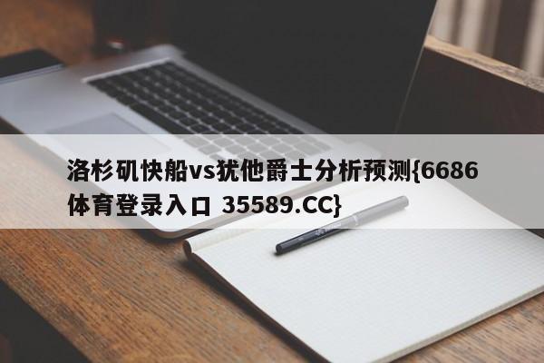 洛杉矶快船vs犹他爵士分析预测{6686体育登录入口 35589.CC}