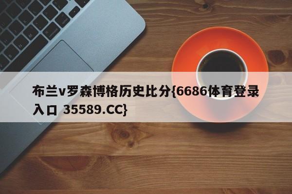 布兰v罗森博格历史比分{6686体育登录入口 35589.CC}