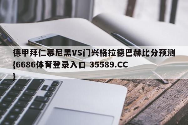 德甲拜仁慕尼黑VS门兴格拉德巴赫比分预测{6686体育登录入口 35589.CC}