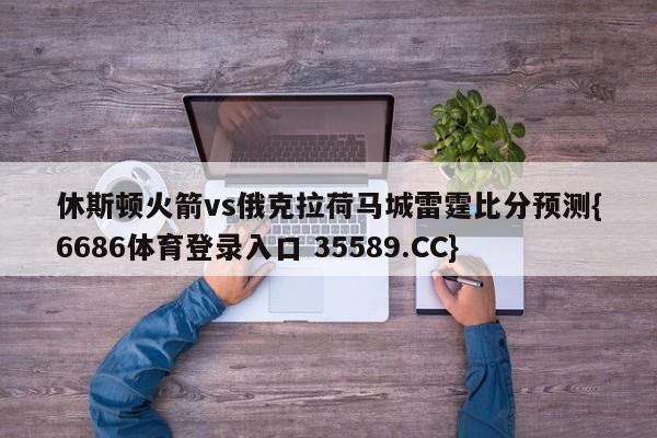 休斯顿火箭vs俄克拉荷马城雷霆比分预测{6686体育登录入口 35589.CC}
