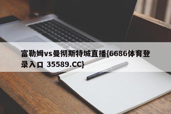 富勒姆vs曼彻斯特城直播{6686体育登录入口 35589.CC}