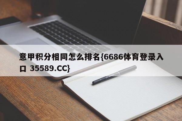 意甲积分相同怎么排名{6686体育登录入口 35589.CC}