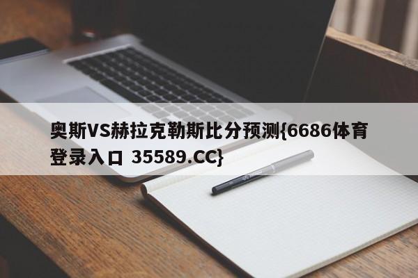 奥斯VS赫拉克勒斯比分预测{6686体育登录入口 35589.CC}