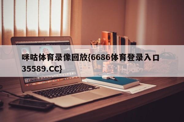 咪咕体育录像回放{6686体育登录入口 35589.CC}