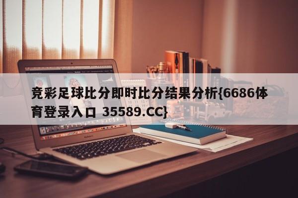 竞彩足球比分即时比分结果分析{6686体育登录入口 35589.CC}