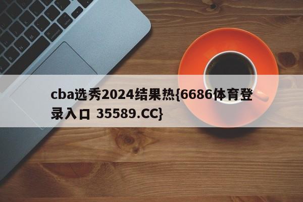 cba选秀2024结果热{6686体育登录入口 35589.CC}
