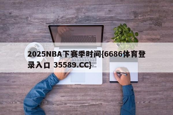 2025NBA下赛季时间{6686体育登录入口 35589.CC}
