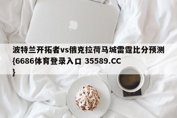 波特兰开拓者vs俄克拉荷马城雷霆比分预测{6686体育登录入口 35589.CC}