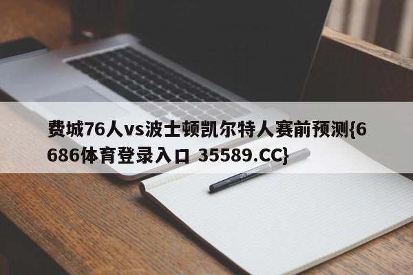 费城76人vs波士顿凯尔特人赛前预测{6686体育登录入口 35589.CC}