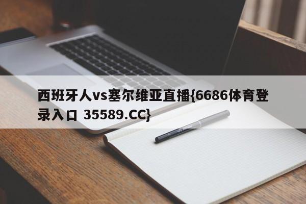 西班牙人vs塞尔维亚直播{6686体育登录入口 35589.CC}