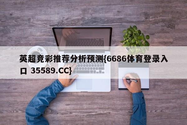 英超竞彩推荐分析预测{6686体育登录入口 35589.CC}