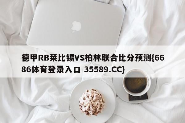 德甲RB莱比锡VS柏林联合比分预测{6686体育登录入口 35589.CC}