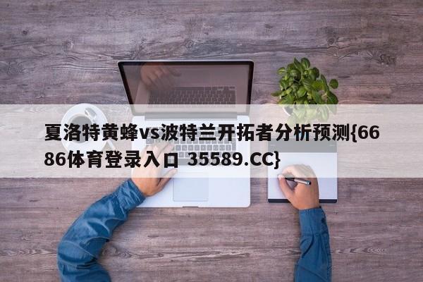 夏洛特黄蜂vs波特兰开拓者分析预测{6686体育登录入口 35589.CC}