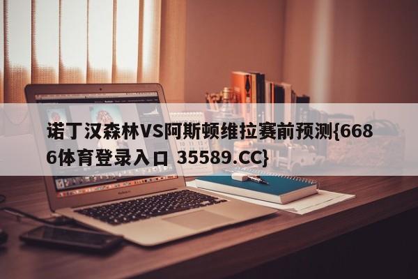 诺丁汉森林VS阿斯顿维拉赛前预测{6686体育登录入口 35589.CC}