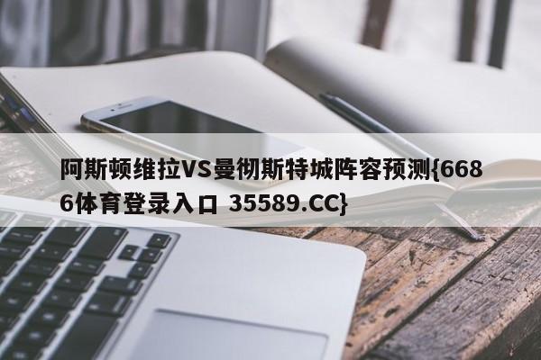 阿斯顿维拉VS曼彻斯特城阵容预测{6686体育登录入口 35589.CC}